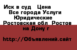 Иск в суд › Цена ­ 1 500 - Все города Услуги » Юридические   . Ростовская обл.,Ростов-на-Дону г.